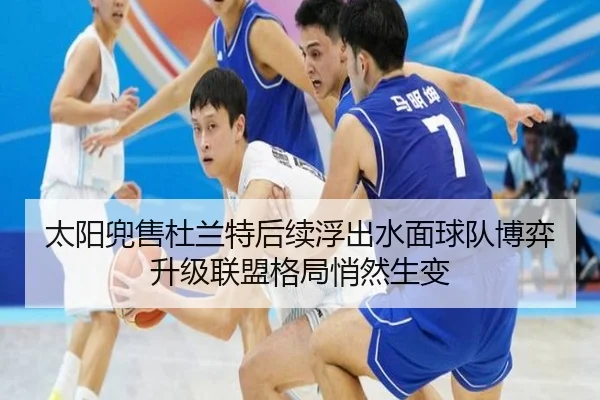 太阳兜售杜兰特后续浮出水面球队博弈升级联盟格局悄然生变